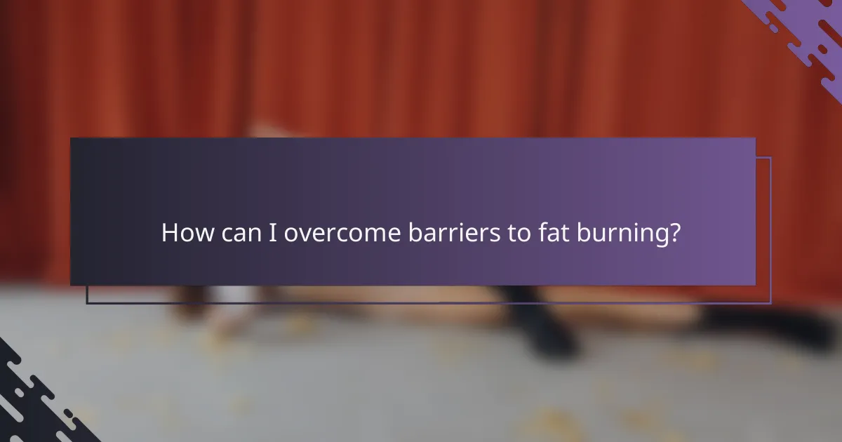 How can I overcome barriers to fat burning?
